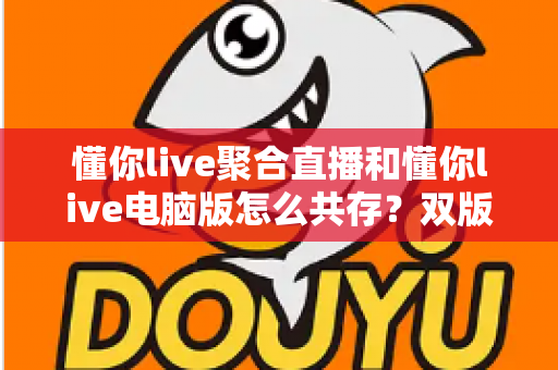 懂你live聚合直播和懂你live电脑版怎么共存？双版本完美兼容安装与使用全攻略