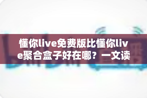 懂你live免费版比懂你live聚合盒子好在哪?一文读懂两者差异与免费版的核心优势 懂你live免费版比懂你live聚合盒子好在哪?一文读懂两者差异与免费版的核心优势