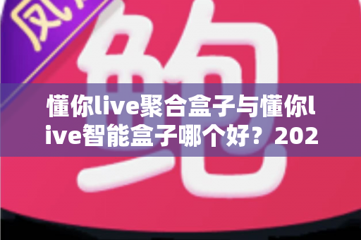 懂你live聚合盒子与懂你live智能盒子哪个好?2025年最全对比选购指南 懂你live聚合盒子与懂你live智能盒子哪个好?2025年最全对比选购指南