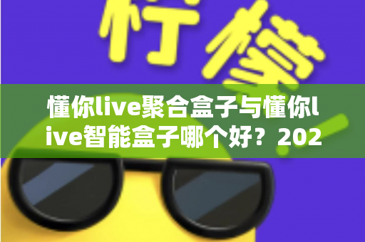 懂你live聚合盒子与懂你live智能盒子哪个好？2025年最全对比选购指南