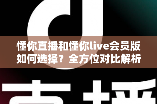 懂你直播和懂你live会员版如何选择？全方位对比解析帮你找到最合适的版本