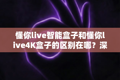 懂你live智能盒子和懂你live4K盒子的区别在哪？深度解析两款电视盒子的核心差异与选购指南
