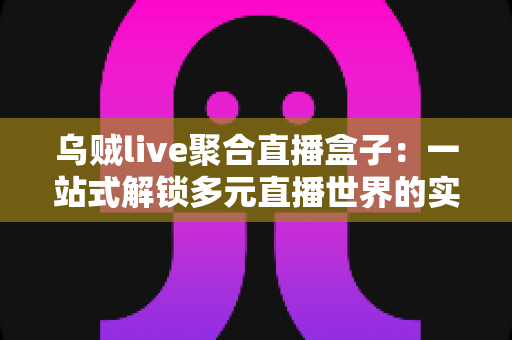 乌贼live聚合直播盒子：一站式解锁多元直播世界的实用指南