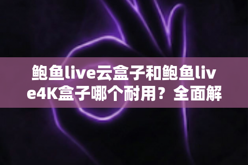 鲍鱼live云盒子和鲍鱼live4K盒子哪个耐用?全面解析两款电视盒子的寿命差异与选购攻略 鲍鱼live云盒子和鲍鱼live4K盒子哪个耐用?全面解析两款电视盒子的寿命差异与选购攻略