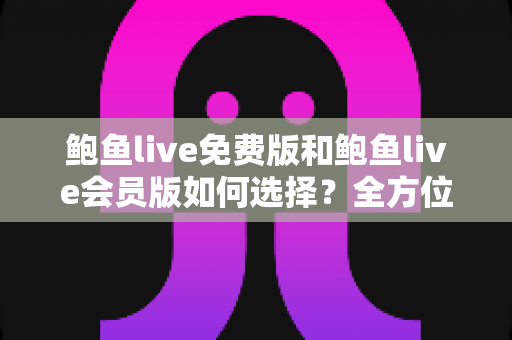 鲍鱼live免费版和鲍鱼live会员版如何选择？全方位对比分析助你做出最明智的决策