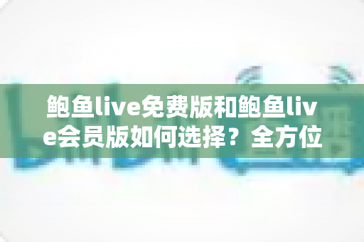 鲍鱼live免费版和鲍鱼live会员版如何选择？全方位对比分析助你做出最明智的决策