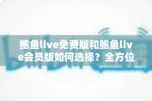 鲍鱼live免费版和鲍鱼live会员版如何选择？全方位对比分析助你做出最明智的决策