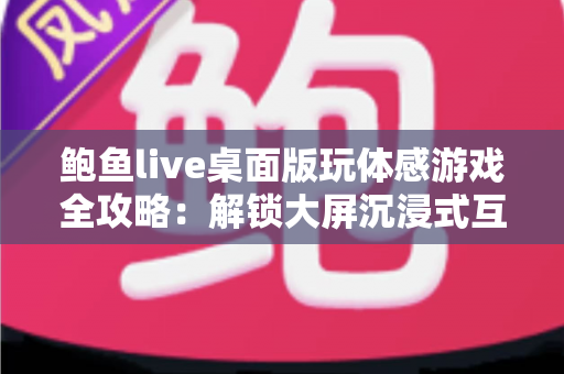 鲍鱼live桌面版玩体感游戏全攻略：解锁大屏沉浸式互动娱乐新体验