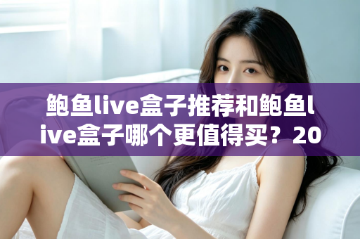 鲍鱼live盒子推荐和鲍鱼live盒子哪个更值得买？2025年最新深度对比与避坑选购指南