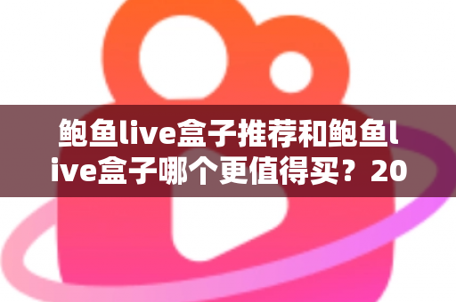 鲍鱼live盒子推荐和鲍鱼live盒子哪个更值得买？2025年最新深度对比与避坑选购指南
