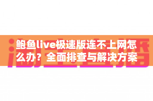 鲍鱼live极速版连不上网怎么办？全面排查与解决方案指南