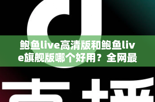 鲍鱼live高清版和鲍鱼live旗舰版哪个好用？全网最全深度对比测评，帮你一次选对最适合的版本