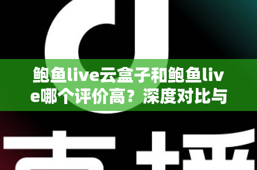 鲍鱼live云盒子和鲍鱼live哪个评价高？深度对比与用户口碑全解析