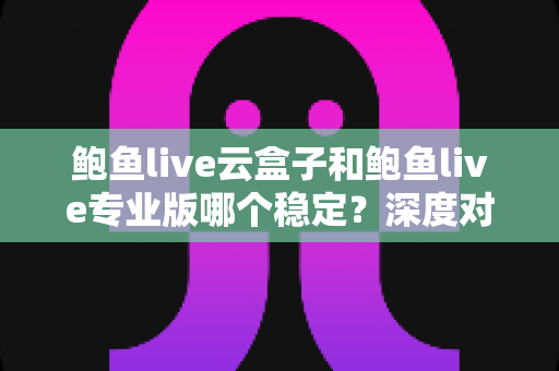 鲍鱼live云盒子和鲍鱼live专业版哪个稳定?深度对比解析帮你选对版本 鲍鱼live云盒子和鲍鱼live专业版哪个稳定?深度对比解析帮你选对版本