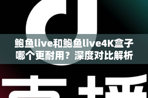鲍鱼live和鲍鱼live4K盒子哪个更耐用?深度对比解析与耐用性选购指南 鲍鱼live和鲍鱼live4K盒子哪个更耐用?深度对比解析与耐用性选购指南