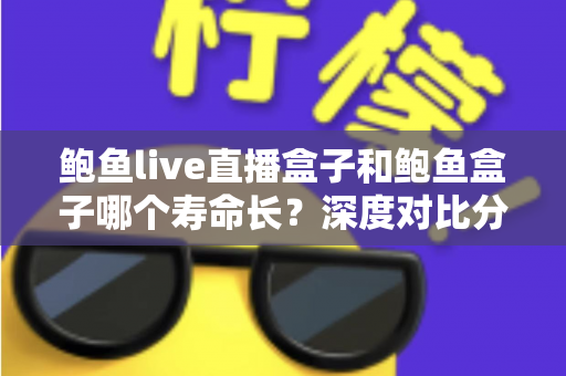 鲍鱼live直播盒子和鲍鱼盒子哪个寿命长？深度对比分析与延寿实用指南