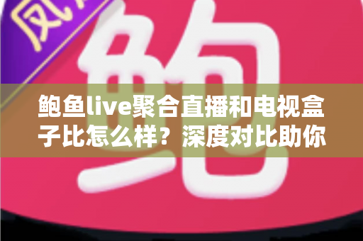 鲍鱼live聚合直播和电视盒子比怎么样？深度对比助你选对大屏观影方案