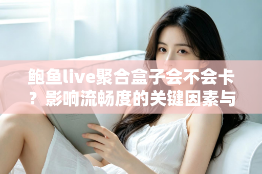 鲍鱼live聚合盒子会不会卡？影响流畅度的关键因素与实用优化技巧全解析