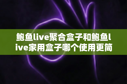 鲍鱼live聚合盒子和鲍鱼live家用盒子哪个使用更简单?新手必读的零门槛上手对比指南 鲍鱼live聚合盒子和鲍鱼live家用盒子哪个使用更简单?新手必读的零门槛上手对比指南