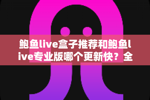 鲍鱼live盒子推荐和鲍鱼live专业版哪个更新快？全面解析与选择指南