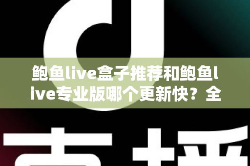 鲍鱼live盒子推荐和鲍鱼live专业版哪个更新快？全面解析与选择指南