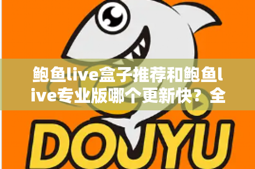 鲍鱼live盒子推荐和鲍鱼live专业版哪个更新快？全面解析与选择指南