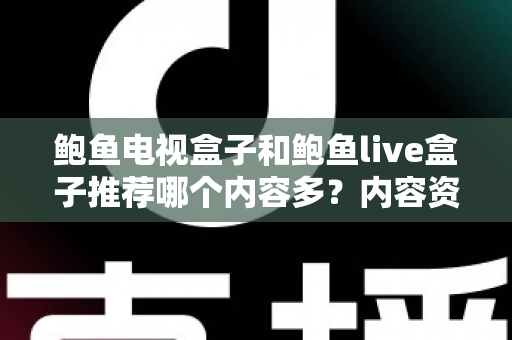 鲍鱼电视盒子和鲍鱼live盒子推荐哪个内容多?内容资源、观影体验与选购建议一文说清 鲍鱼电视盒子和鲍鱼live盒子推荐哪个内容多?内容资源、观影体验与选购建议一文说清