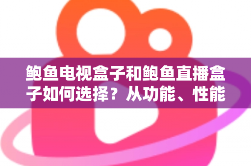 鲍鱼电视盒子和鲍鱼直播盒子如何选择？从功能、性能到场景的全方位选购指南