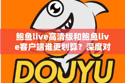 鲍鱼live高清版和鲍鱼live客户端谁更划算？深度对比帮你选对版本不花冤枉钱