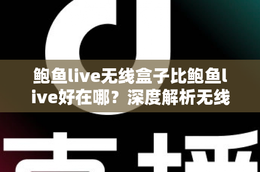 鲍鱼live无线盒子比鲍鱼live好在哪？深度解析无线盒子的六大核心优势与选购指南