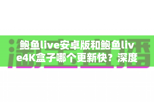 鲍鱼live安卓版和鲍鱼live4K盒子哪个更新快?深度解析两大版本的更新速度与选择建议 鲍鱼live安卓版和鲍鱼live4K盒子哪个更新快?深度解析两大版本的更新速度与选择建议