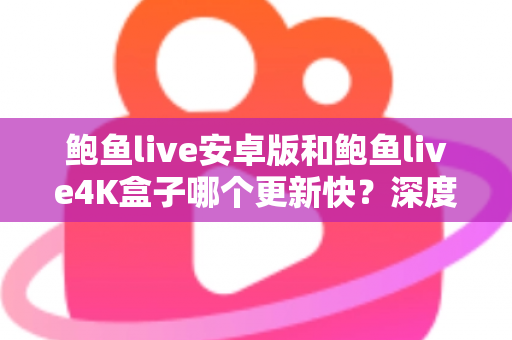 鲍鱼live安卓版和鲍鱼live4K盒子哪个更新快？深度解析两大版本的更新速度与选择建议