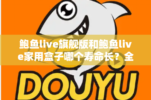 鲍鱼live旗舰版和鲍鱼live家用盒子哪个寿命长？全面解析两款设备的耐用性与选购指南