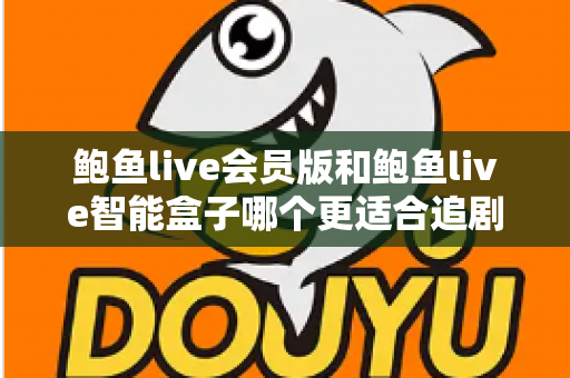 鲍鱼live会员版和鲍鱼live智能盒子哪个更适合追剧？追剧党必看的深度对比与选购全攻略