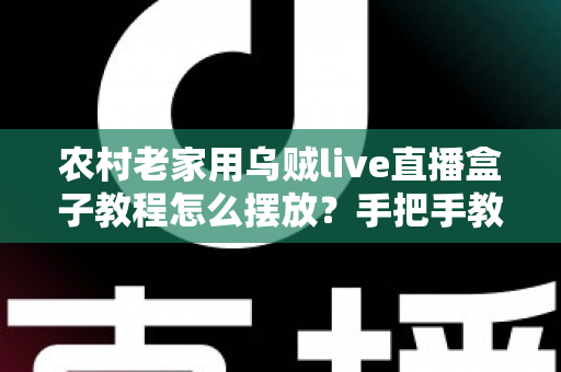 农村老家用乌贼live直播盒子教程怎么摆放？手把手教你正确安装位置与摆放技巧全攻略