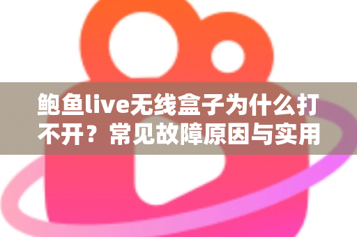 鲍鱼live无线盒子为什么打不开？常见故障原因与实用修复方案全面解析