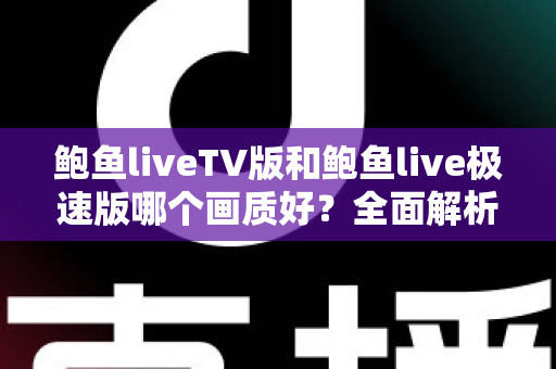 鲍鱼liveTV版和鲍鱼live极速版哪个画质好?全面解析两大版本画质差异与选择指南 鲍鱼liveTV版和鲍鱼live极速版哪个画质好?全面解析两大版本画质差异与选择指南