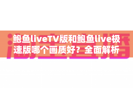 鲍鱼liveTV版和鲍鱼live极速版哪个画质好?全面解析两大版本画质差异与选择指南 鲍鱼liveTV版和鲍鱼live极速版哪个画质好?全面解析两大版本画质差异与选择指南