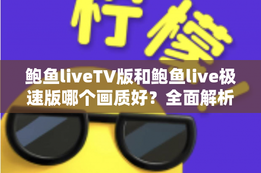 鲍鱼liveTV版和鲍鱼live极速版哪个画质好？全面解析两大版本画质差异与选择指南