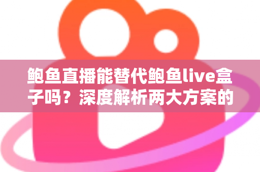 鲍鱼直播能替代鲍鱼live盒子吗？深度解析两大方案的功能差异与选择指南