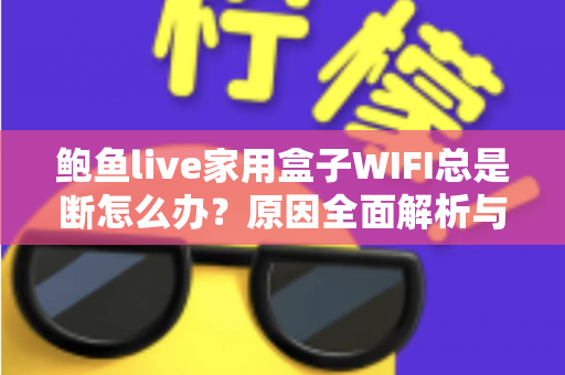 鲍鱼live家用盒子WIFI总是断怎么办？原因全面解析与实用解决办法大全