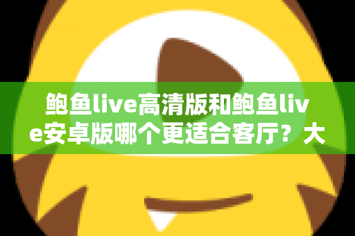 鲍鱼live高清版和鲍鱼live安卓版哪个更适合客厅？大屏观影版本选择全攻略