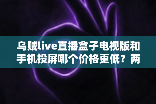 乌贼live直播盒子电视版和手机投屏哪个价格更低？两种观看方式全面成本对比与省钱选购指南