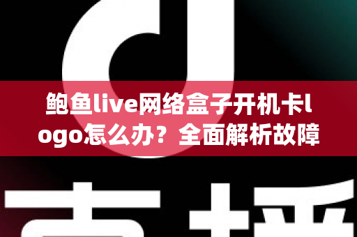 鲍鱼live网络盒子开机卡logo怎么办？全面解析故障原因与高效解决方案指南