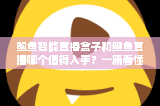 鲍鱼智能直播盒子和鲍鱼直播哪个值得入手?一篇看懂的双方案选购指南 鲍鱼智能直播盒子和鲍鱼直播哪个值得入手?一篇看懂的双方案选购指南