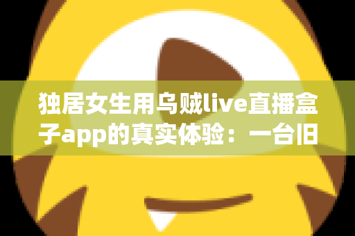 独居女生用乌贼live直播盒子app的真实体验：一台旧手机打造24小时居家守护，安全感直接拉满