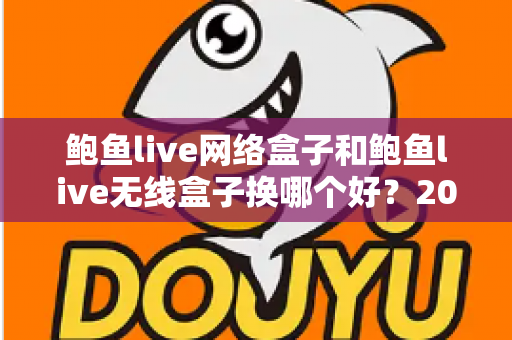鲍鱼live网络盒子和鲍鱼live无线盒子换哪个好?2024年最全选购对比指南帮你一次搞懂 鲍鱼live网络盒子和鲍鱼live无线盒子换哪个好?2024年最全选购对比指南帮你一次搞懂