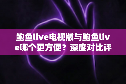 鲍鱼live电视版与鲍鱼live哪个更方便？深度对比评测帮你找到最适合的观看方式