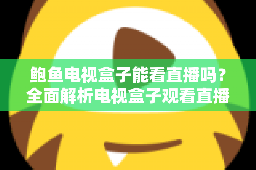 鲍鱼电视盒子能看直播吗?全面解析电视盒子观看直播的正确方式与注意事项 鲍鱼电视盒子能看直播吗?全面解析电视盒子观看直播的正确方式与注意事项