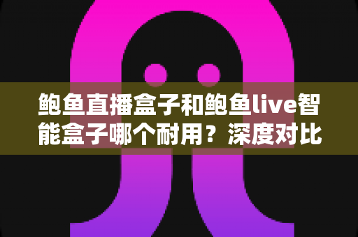 鲍鱼直播盒子和鲍鱼live智能盒子哪个耐用?深度对比与选购全攻略 鲍鱼直播盒子和鲍鱼live智能盒子哪个耐用?深度对比与选购全攻略